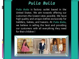 is factory outlet based in the
United States. We aim towards offering our
customers the lowest rates possible. We have
high quality and unique clothes exclusively for
toddlers, babies, and tweens. At ,
we believe in selling the best and providing
our customers with all everything they need
for their children !
 
