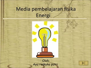 Media pembelajaran fisika
Energi

Oleh:
Ayu reskyka putri

 