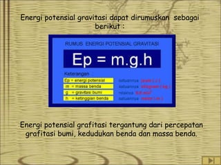Energi potensial gravitasi dapat dirumuskan sebagai
berikut :

Energi potensial grafitasi tergantung dari percepatan
grafitasi bumi, kedudukan benda dan massa benda.

 