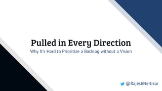 Pulled in Every Direction
Why It’s Hard to Prioritize a Backlog without a Vision
@RajeshNerlikar
 