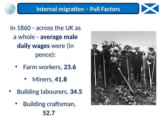 In 1860 - across the UK as
a whole - average male
daily wages were (in
pence):
• Farm workers, 23.6
• Miners, 41.8
• Building labourers, 34.5
• Building craftsman,
52.7
Internal migration – Pull Factors
 