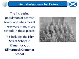 The increasing
population of Scottish
towns and cities meant
there were many more
schools in these places.
This includes the High
Street School in
Kilmarnock, or
Kilmarnock Grammar
School.
Internal migration – Pull Factors
 