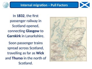 In 1832, the first
passenger railway in
Scotland opened,
connecting Glasgow to
Garnkirk in Lanarkshire.
Soon passenger trains
spread across Scotland,
travelling as far as Wick
and Thurso in the north of
Scotland.
Internal migration – Pull Factors
 