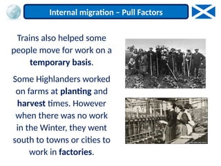 Trains also helped some
people move for work on a
temporary basis.
Some Highlanders worked
on farms at planting and
harvest times. However
when there was no work
in the Winter, they went
south to towns or cities to
work in factories.
Internal migration – Pull Factors
 