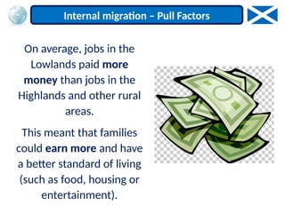 On average, jobs in the
Lowlands paid more
money than jobs in the
Highlands and other rural
areas.
This meant that families
could earn more and have
a better standard of living
(such as food, housing or
entertainment).
Internal migration – Pull Factors
 