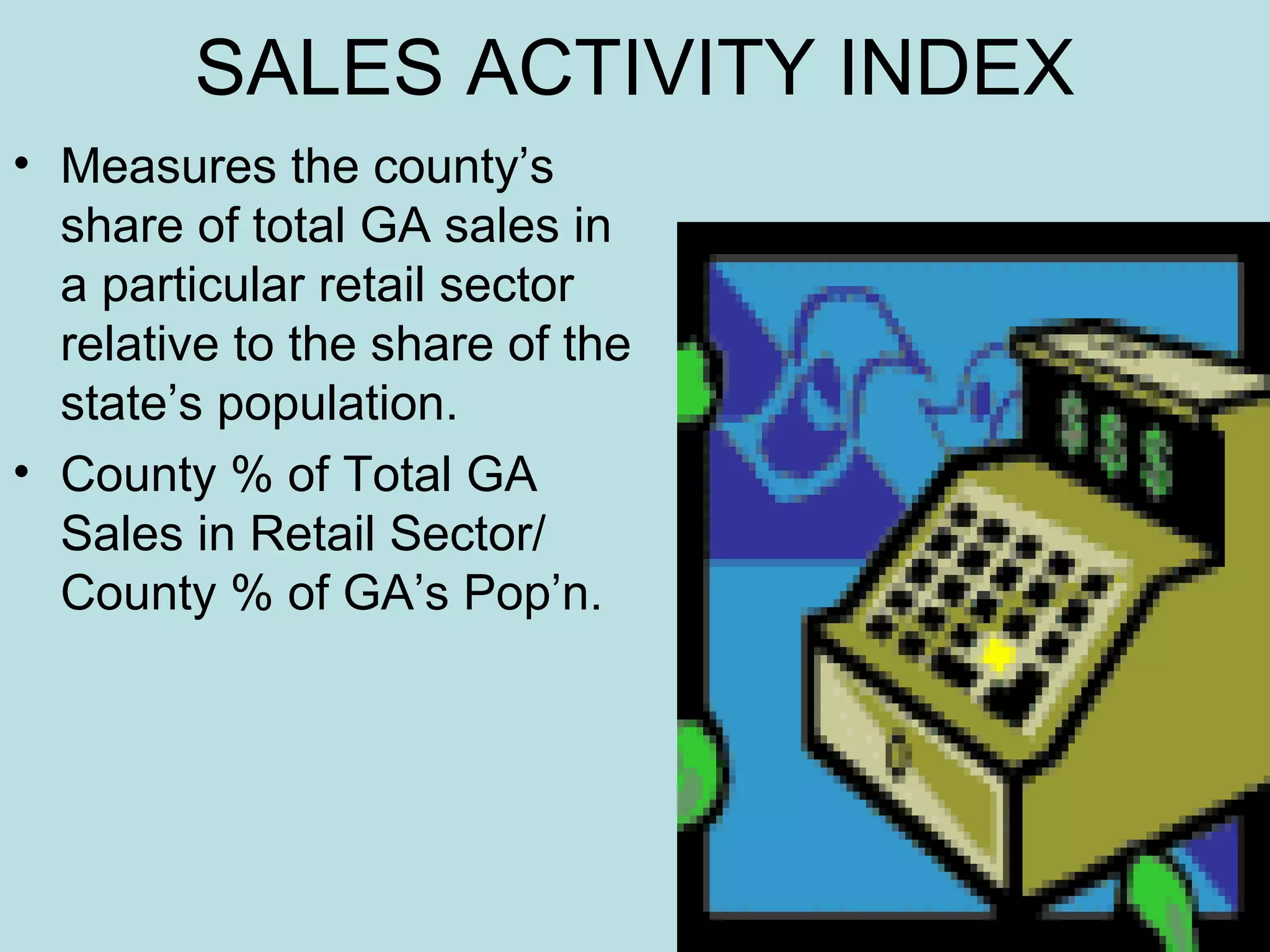 SALES ACTIVITY INDEX
• Measures the county’s
share of total GA sales in
a particular retail sector
relative to the share of the
state’s population.
• County % of Total GA
Sales in Retail Sector/
County % of GA’s Pop’n.

 