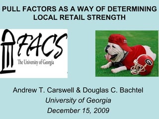 PULL FACTORS AS A WAY OF DETERMINING
LOCAL RETAIL STRENGTH

Andrew T. Carswell & Douglas C. Bachtel
University of Georgia
December 15, 2009

 