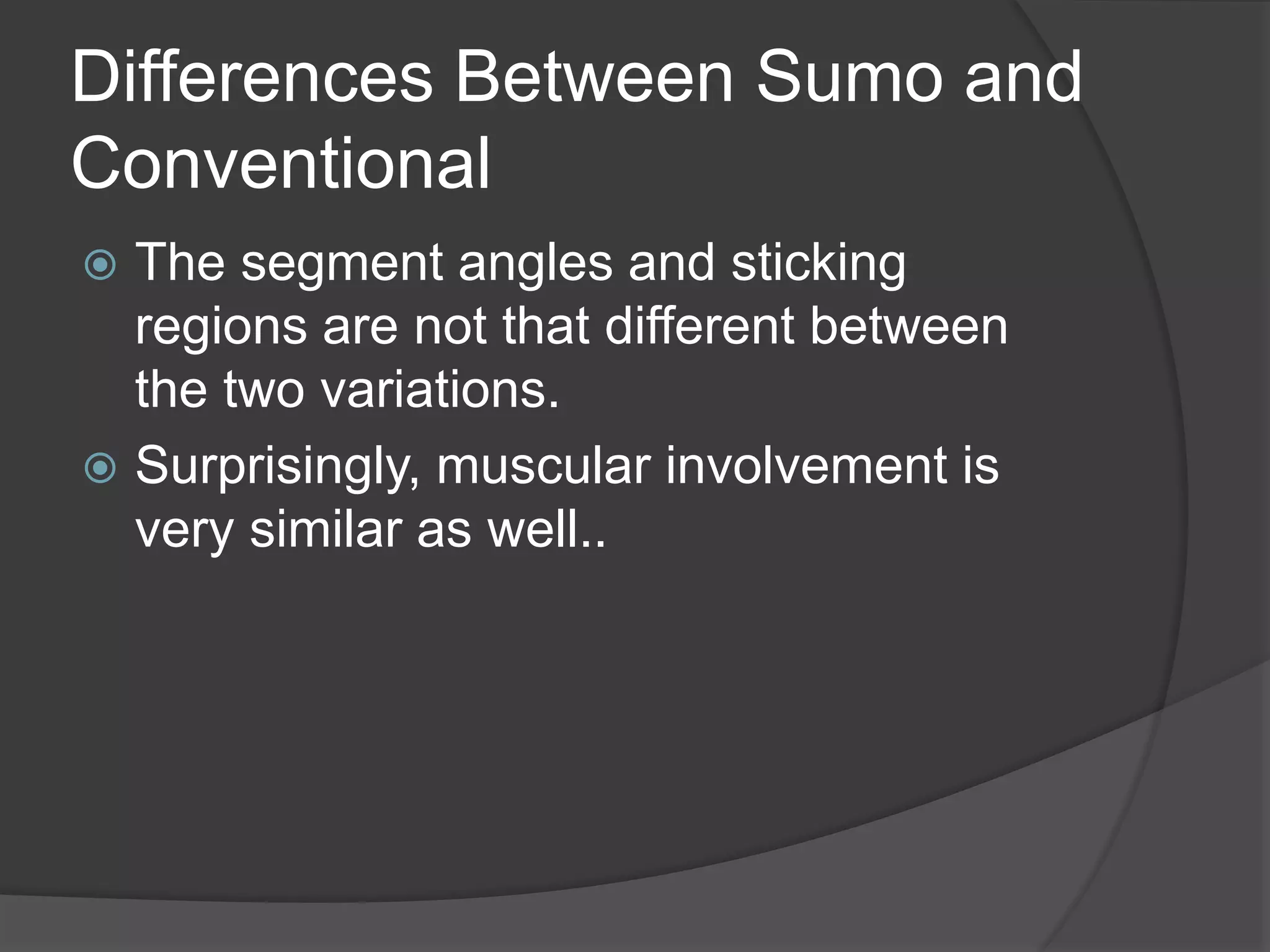 Differences Between Sumo and 
Conventional 
 The segment angles and sticking 
regions are not that different between 
the two variations. 
 Surprisingly, muscular involvement is 
very similar as well.. 
 