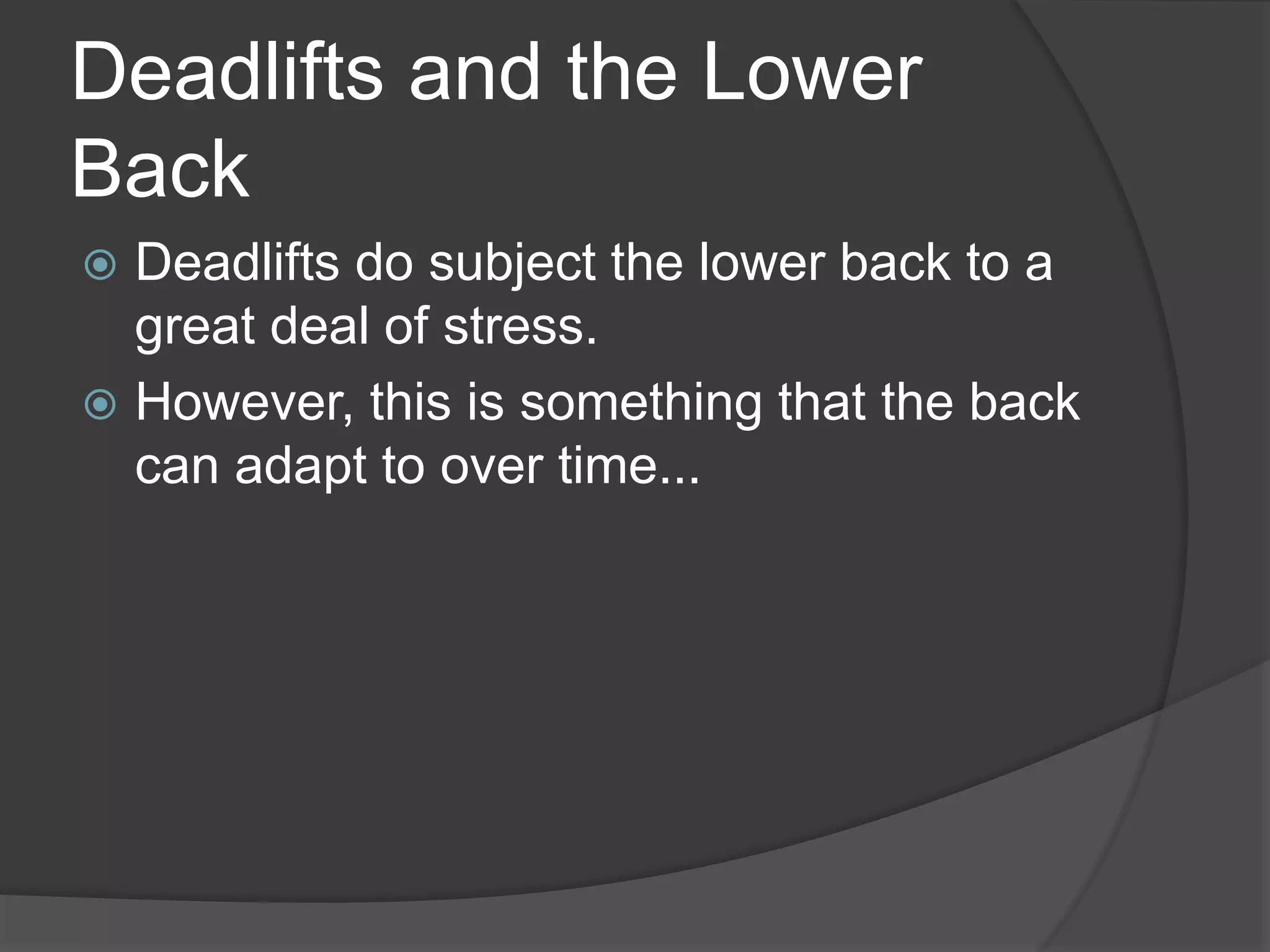 Deadlifts and the Lower 
Back 
 Deadlifts do subject the lower back to a 
great deal of stress. 
 However, this is something that the back 
can adapt to over time... 
 