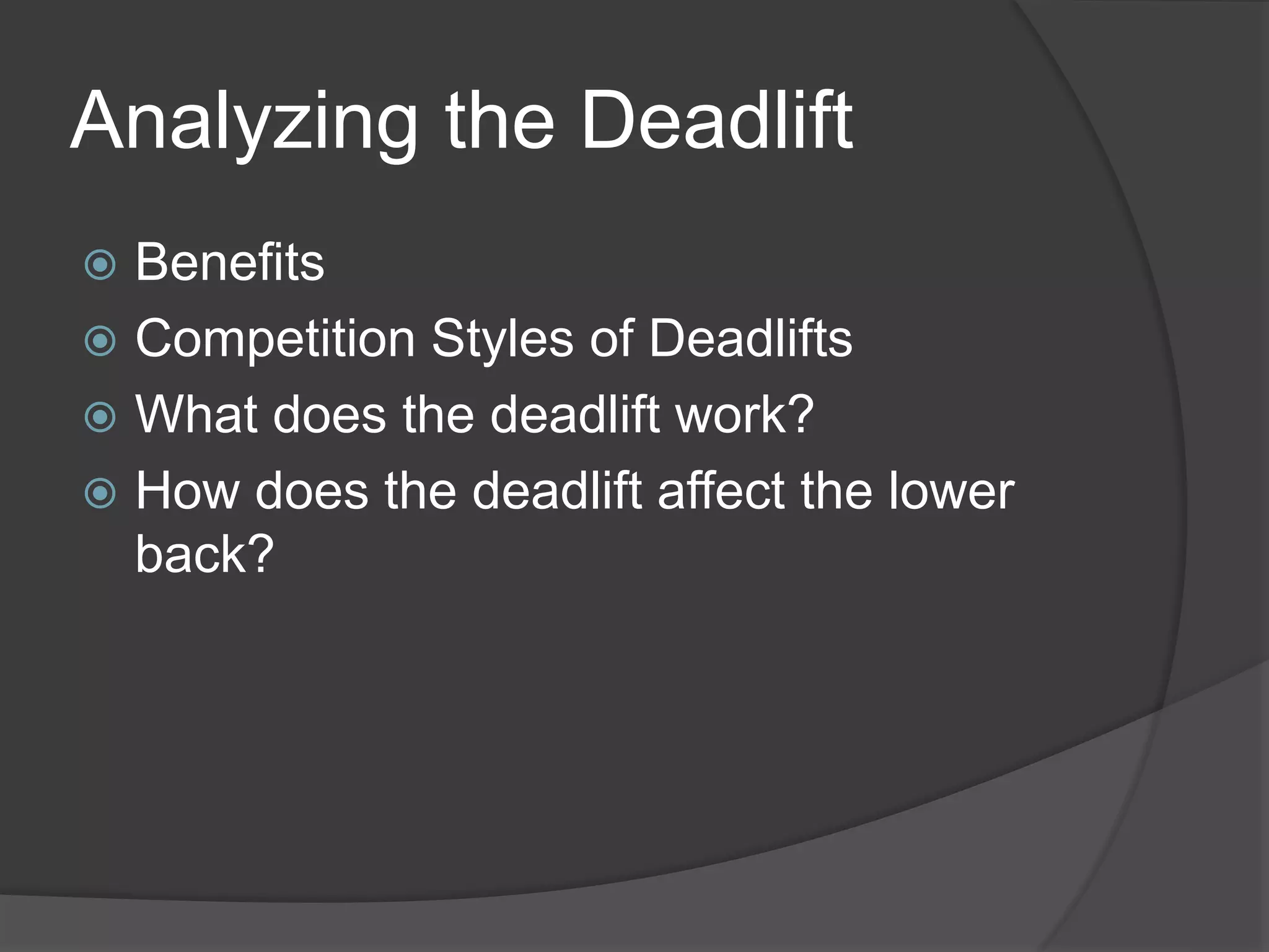 Analyzing the Deadlift 
 Benefits 
 Competition Styles of Deadlifts 
 What does the deadlift work? 
 How does the deadlift affect the lower 
back? 
 