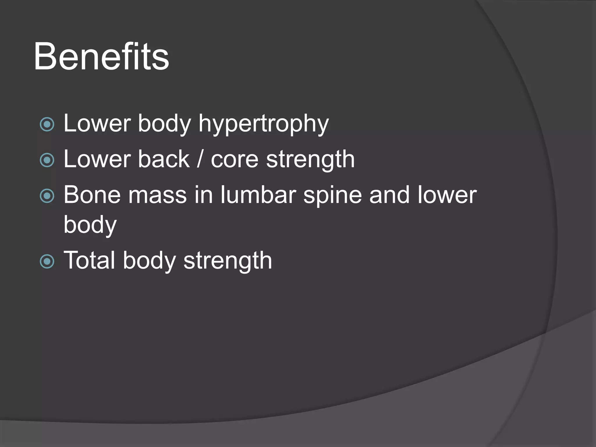 Benefits 
 Lower body hypertrophy 
 Lower back / core strength 
 Bone mass in lumbar spine and lower 
body 
 Total body strength 
 