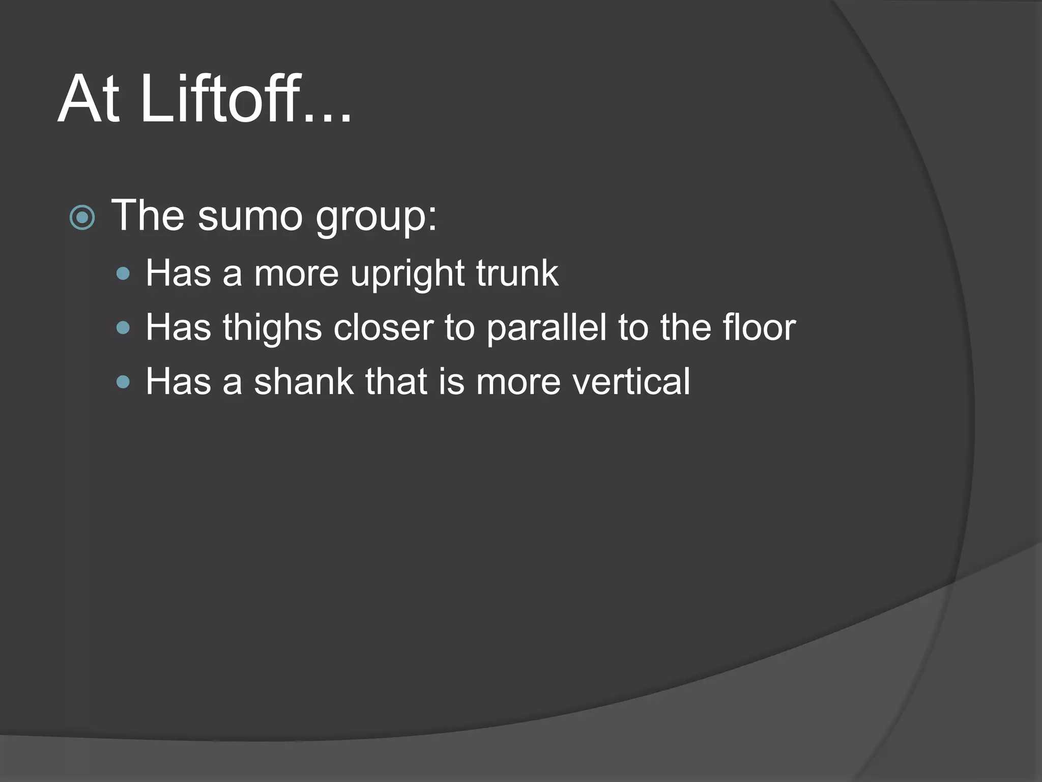At Liftoff... 
 The sumo group: 
 Has a more upright trunk 
 Has thighs closer to parallel to the floor 
 Has a shank that is more vertical 
 