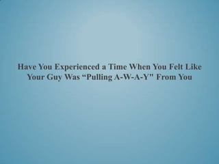 Have You Experienced a Time When You Felt Like
  Your Guy Was “Pulling A-W-A-Y" From You
 
