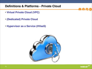 10
Definitions & Platforms - Private Cloud
• Virtual Private Cloud (VPC)!
• (Dedicated) Private Cloud!
• Hypervisor as a Service (HVaaS)
 
