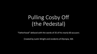 Pulling Cosby Off
(the Pedestal)
Fatherhood defaced with the words of 35 of his nearly 60 accusers
Created by Justin Wright and residents of Olympia, WA
 