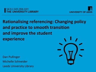 Rationalising referencing: Changing policy
and practice to smooth transition
and improve the student
experience
Dan Pullinger
Michelle Schneider
Leeds University Library
 
