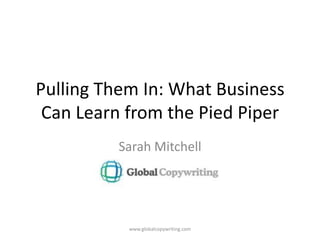 Pulling Them In: What Business Can Learn from the Pied Piper Sarah Mitchell www.globalcopywriting.com 
