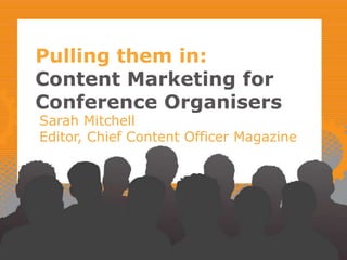 Pulling them in:
Content Marketing for
Conference Organisers
Sarah Mitchell
Editor, Chief Content Officer Magazine
 