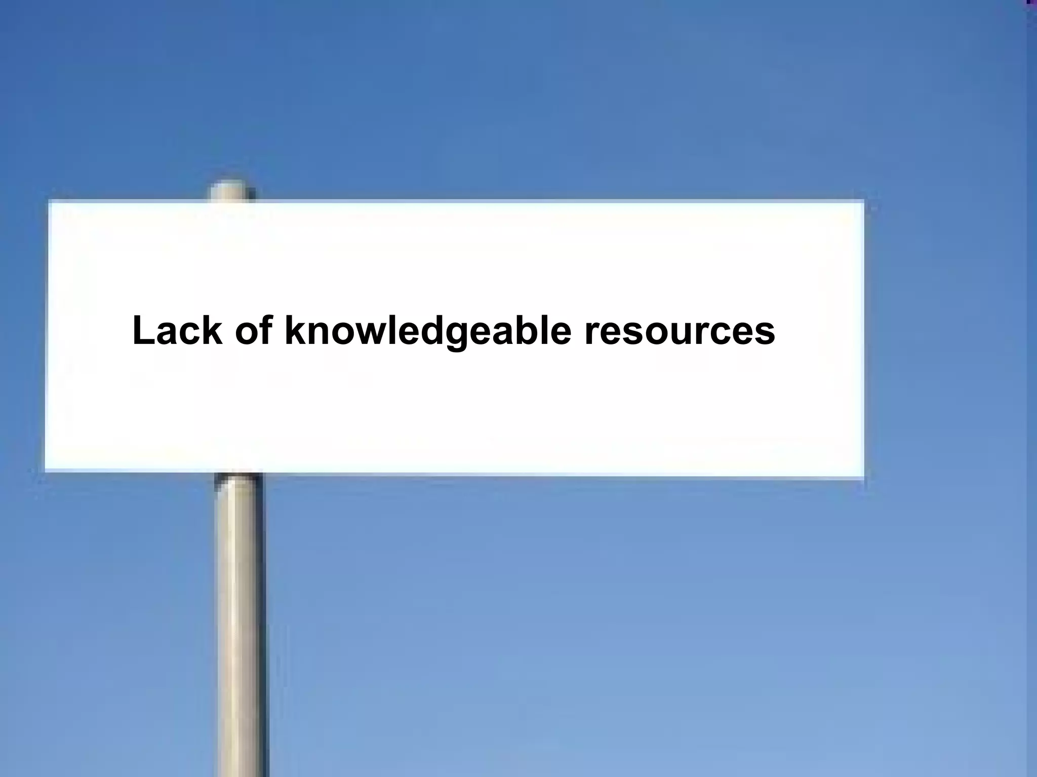 Lack of knowledgeable resources 