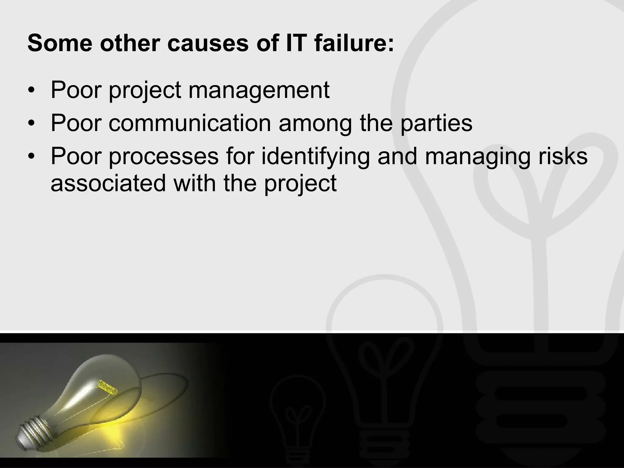 Some other causes of IT failure: Poor project management Poor communication among the parties Poor processes for identifying and managing risks associated with the project 