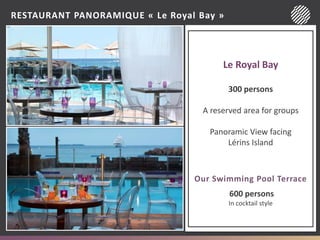 RESTAURANT PANORAMIQUE « Le Royal Bay »
Le Royal Bay
300 persons
A reserved area for groups
Panoramic View facing
Lérins Island
Our Swimming Pool Terrace
600 persons
In cocktail style
 