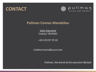 CONTACT
Pullman, the brand of the executive lifestyle
Pullman Cannes Mandelieu
Sales Executive
Coletta TRIVERO
+33 4 92 97 70 10
Coletta.trivero@accor.com
 