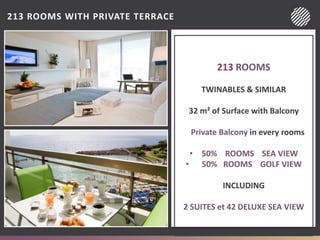 213 ROOMS WITH PRIVATE TERRACE
213 ROOMS
TWINABLES & SIMILAR
32 m² of Surface with Balcony
Private Balcony in every rooms
• 50% ROOMS SEA VIEW
• 50% ROOMS GOLF VIEW
INCLUDING
2 SUITES et 42 DELUXE SEA VIEW
 