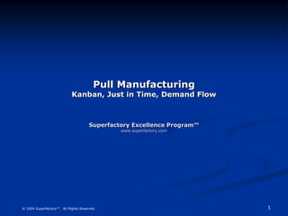 1
© 2004 Superfactory™. All Rights Reserved.
Pull Manufacturing
Kanban, Just in Time, Demand Flow
Superfactory Excellence Program™
www.superfactory.com
 