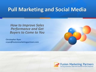 Pull Marketing and Social Media
How to Improve Sales
Performance and Get
Buyers to Come to You
Christopher Ryan
cryan@fusionmarketingpartners.com
 