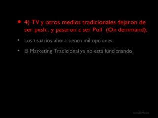 4) TV y otros medios tradicionales dejaron de ser push.. y pasaron a ser Pull  (On demmand). Los usuarios ahora tienen mil opciones El Marketing Tradicional ya no está funcionando 
