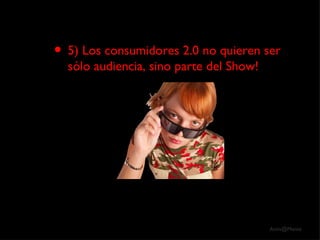 5) Los consumidores 2.0 no quieren ser sólo audiencia, sino parte del Show! 