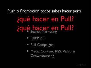 Push o Promoción todos sabes hacer pero   ¿qué hacer en Pull? ¿qué hacer en Pull? Search Marketing RRPP 2.0 Pull Campaigns Media Content, RSS, Video & Crowdsourcing 