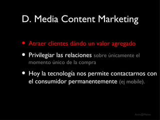 D. Media Content Marketing Atraer clientes dándo un valor agregado Privilegiar las relaciones  sobre únicamente el momento único de la compra Hoy la tecnología nos permite contactarnos con el consumidor permanentemente  (ej mobile).  