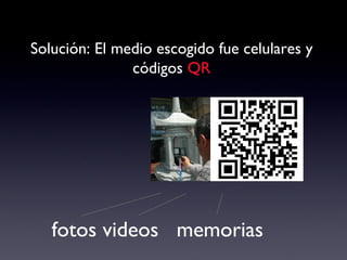 Solución: El medio escogido fue celulares y códigos  QR fotos videos  memorias 