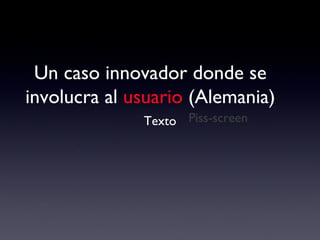 Un caso innovador donde se involucra al  usuario  (Alemania) Piss-screen Texto 