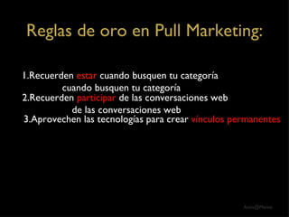 Reglas de oro en Pull Marketing: 3.Aprovechen las tecnologías para crear  vínculos permanentes 1.Recuerden  estar  cuando busquen tu categoría cuando busquen tu categoría 2.Recuerden  participar  de las conversaciones web de las conversaciones web 