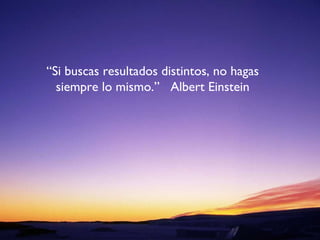 “ Si buscas resultados distintos, no hagas siempre lo mismo.”  Albert Einstein 