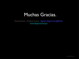 Daniel Seoane - Profesor E-class -  Agencia Digital Activ@Mente www.blogemarketing.cl Muchas Gracias. 