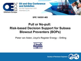 SPE 166581-MS

Pull or No-pull:
Risk-based Decision Support for Subsea
Blowout Preventers (BOPs)
Pieter van Asten, Lloyd’s Register Energy – Drilling

 