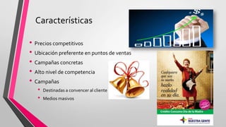 Características
• Precios competitivos
• Ubicación preferente en puntos de ventas
• Campañas concretas
• Alto nivel de competencia
• Campañas
• Destinadas a convencer al cliente
• Medios masivos
 
