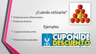¿Cuándo utilizarla?
• Productos poco diferenciados
• Productos Nuevos
Ejemplos
• Cupones de descuento
• Promociones especiales
 