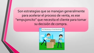 Son estrategias que se manejan generalmente
para acelerar el proceso de venta, es ese
“empujoncito” que necesita el cliente para tomar
su decisión de compra.
 