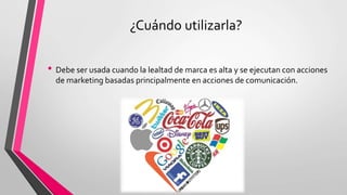 ¿Cuándo utilizarla?
• Debe ser usada cuando la lealtad de marca es alta y se ejecutan con acciones
de marketing basadas principalmente en acciones de comunicación.
 