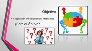 Objetivo
• Cooperación entre distribuidor y fabricante
¿Para qué sirve?
 