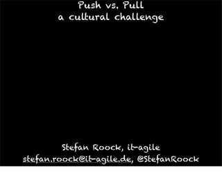 Push vs. Pull
       a cultural challenge




         Stefan Roock, it-agile
stefan.roock@it-agile.de, @StefanRoock
 