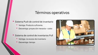 • Sistema Push de control de inventario
• Ventaja: Producto suficiente.
• Desventaja: proyección inexacta – costo
• Sistema de control de inventarios Pull
• Ventaja: no exceso de inventario
• Desventaja: tiempo
Términos operativos
 