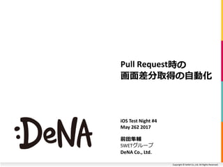 Copyright © DeNA Co.,Ltd. All Rights Reserved.
Pull Request時の
画面差分取得の自動化
iOS Test Night #4
May 262 2017
前田隼輔
SWETグループ
DeNA Co., Ltd.
 