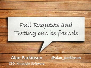 Pull Requests and
Testing can be friends
Alan Parkinson
CEO, Hindsight Software
@alan_parkinson
 