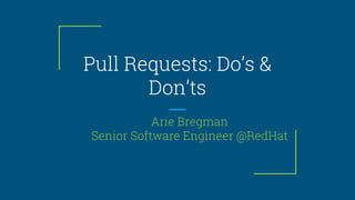 Pull Requests: Do’s &
Don’ts
Arie Bregman
Senior Software Engineer @RedHat
 