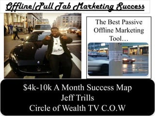 Offline/Pull Tab Marketing Success
                     The Best Passive
                     Offline Marketing
                           Tool…




    $4k-10k A Month Success Map
               Jeff Trills
     Circle of Wealth TV C.O.W
 